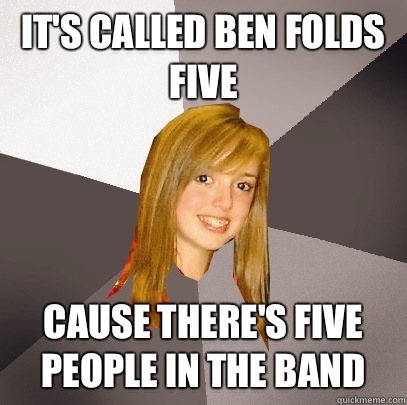 IT'S CALLED BEN FOLDS FIVE CAUSE THERE'S FIVE PEOPLE IN THE BAND  Musically Oblivious 8th Grader