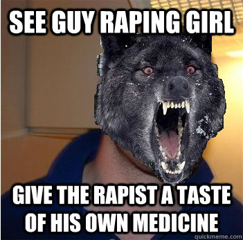 See guy raping girl give the rapist a taste of his own medicine - See guy raping girl give the rapist a taste of his own medicine  Good Guy Insanity Wolf