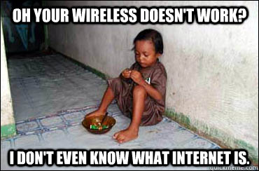 Oh your wireless doesn't work? I don't even know what internet is.  Third World Problems
