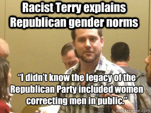 Racist Terry explains Republican gender norms “I didn’t know the legacy of the Republican Party included women correcting men in public.”  Racist Terry