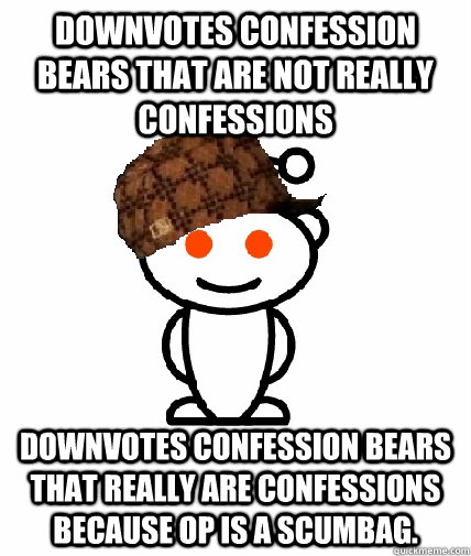 Downvotes confession bears that are not really confessions Downvotes confession bears that really are confessions because OP is a scumbag. - Downvotes confession bears that are not really confessions Downvotes confession bears that really are confessions because OP is a scumbag.  Scumbag Reddit