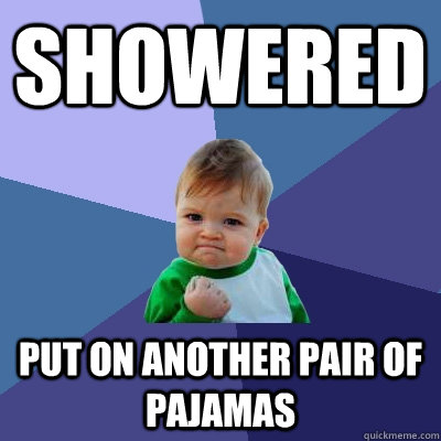 Showered  Put on another pair of pajamas - Showered  Put on another pair of pajamas  Success Kid