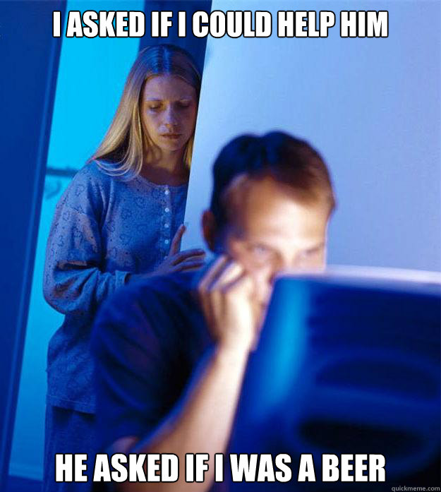 I asked if i could help him he asked if I was a beer  Redditors Wife