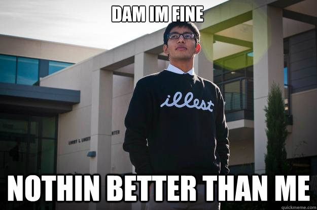 dam im fine nothin better than me   