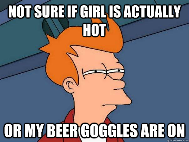 Not sure if girl is actually hot Or my beer goggles are on  Futurama Fry