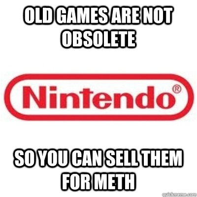 old games are not obsolete so you can sell them for meth  GOOD GUY NINTENDO