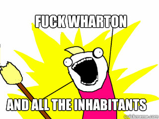 fuck wharton  and all the inhabitants  All The Things
