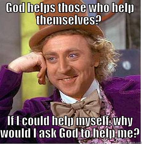 GOD HELPS THOSE WHO HELP THEMSELVES?  IF I COULD HELP MYSELF, WHY WOULD I ASK GOD TO HELP ME? Misc