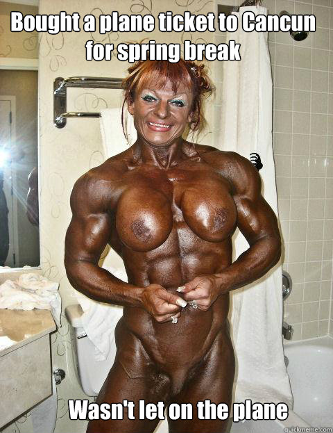 Bought a plane ticket to Cancun for spring break Wasn't let on the plane   Insecure Female Bodybuilder