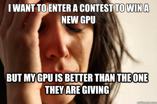 I want to enter a contest to win a new gpu but my gpu is better than the one they are giving   FirstWorldProblems