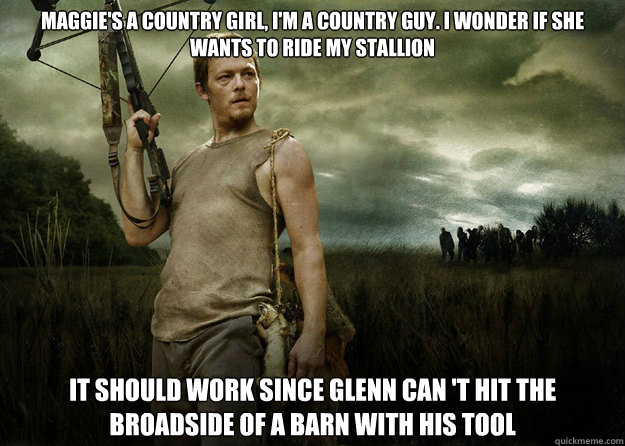Maggie's a country girl, I'm a country guy. I wonder if she wants to ride my stallion it should work since glenn can 't hit the broadside of a barn with his tool  Daryl Dixon from The Walking Dead