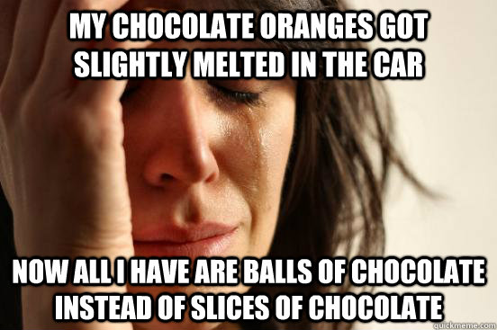 My chocolate oranges got slightly melted in the car Now all I have are balls of chocolate instead of slices of chocolate  First World Problems