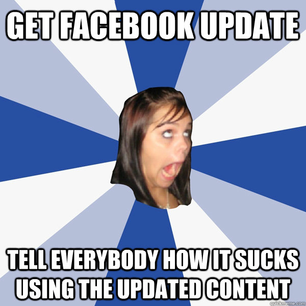 Get facebook update tell everybody how it sucks using the updated content  Annoying Facebook Girl