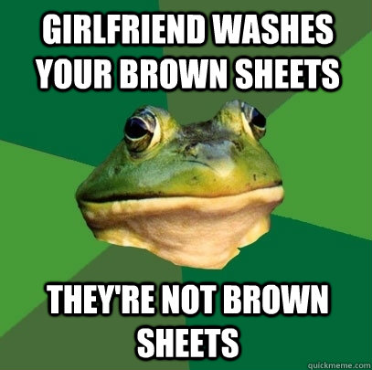 Girlfriend washes your brown sheets They're not brown sheets  Foul Bachelor Frog