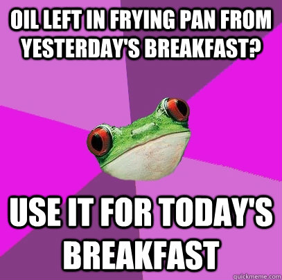 Oil left in frying pan from yesterday's breakfast? Use it for today's breakfast  Foul Bachelorette Frog