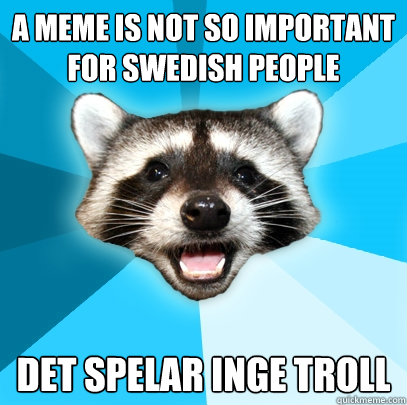 A MEME IS NOT SO IMPORTANT FOR SWEDISH PEOPLE DET SPELAR INGE TROLL  Lame Pun Coon