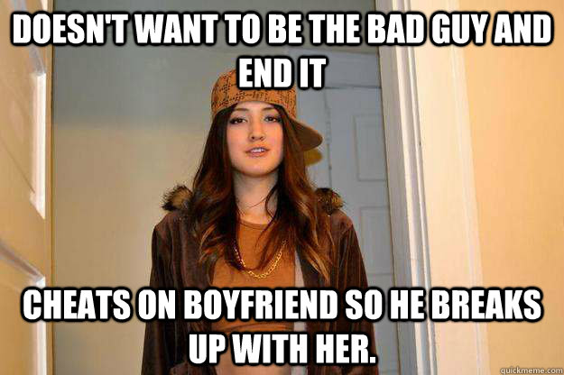 Doesn't want to be the bad guy and end it Cheats on boyfriend so he breaks up with her.  Scumbag Stephanie