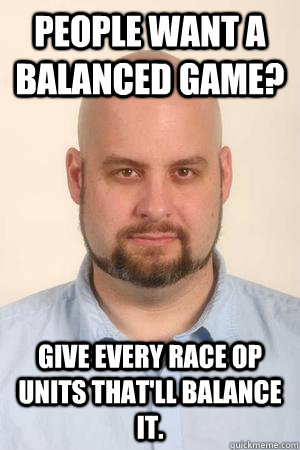 People want a balanced game? Give every race OP units that'll balance it. - People want a balanced game? Give every race OP units that'll balance it.  Misc