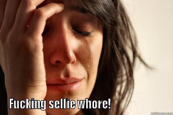  FUCKING SELFIE WHORE!                           First World Problems