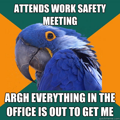 Attends Work safety meeting Argh everything in the office is out to get me  Paranoid Parrot