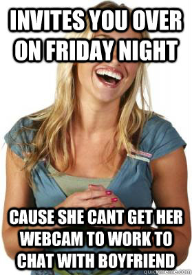 Invites you over on friday night cause she cant get her webcam to work to chat with boyfriend  Friend Zone Fiona