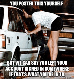 You posted this yourself But we can say you left your account signed in somewhere if that's what you're in to.  Karma Whore