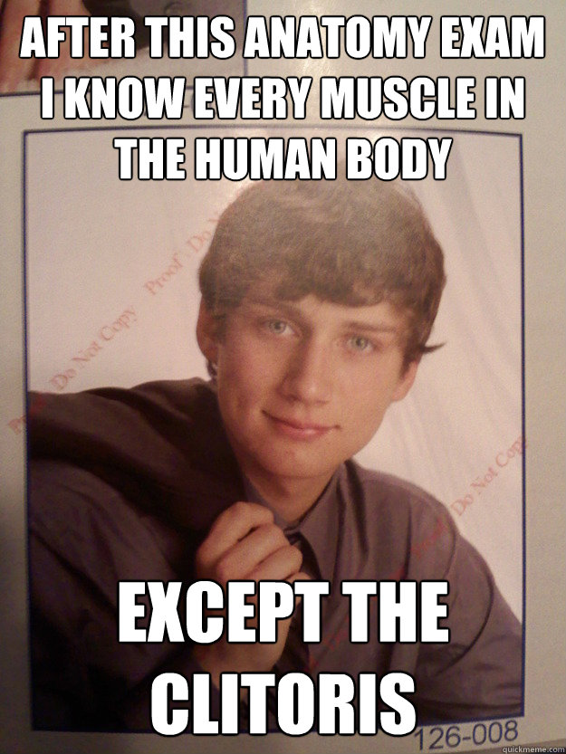 After this anatomy exam I know every muscle in the human body EXCEPT THE CLITORIS  Sexually Frustrated Chunks