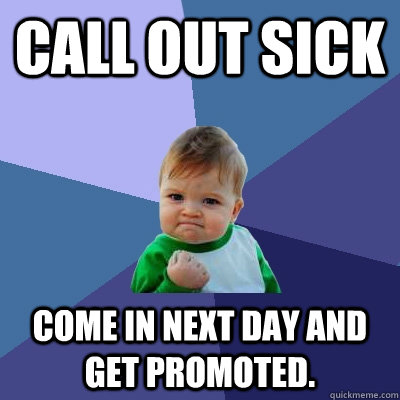 Call out sick Come in next day and get promoted. - Call out sick Come in next day and get promoted.  Success Kid