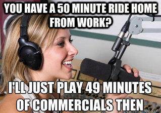You have a 50 minute ride home from work? I'll just play 49 minutes of commercials then  scumbag radio dj