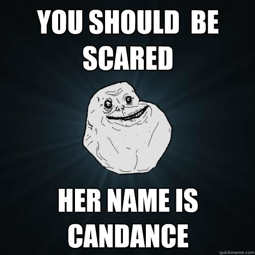 You should  be scared Her name is Candance  Forever Alone