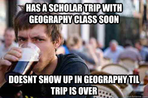 has a scholar trip with geography class soon doesnt show up in geography til trip is over  Lazy College Senior