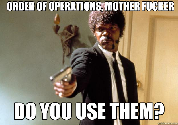 Order of operations, mother fucker Do you use them?  Samuel L Jackson