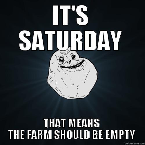IT'S SATURDAY THAT MEANS THE FARM SHOULD BE EMPTY Forever Alone