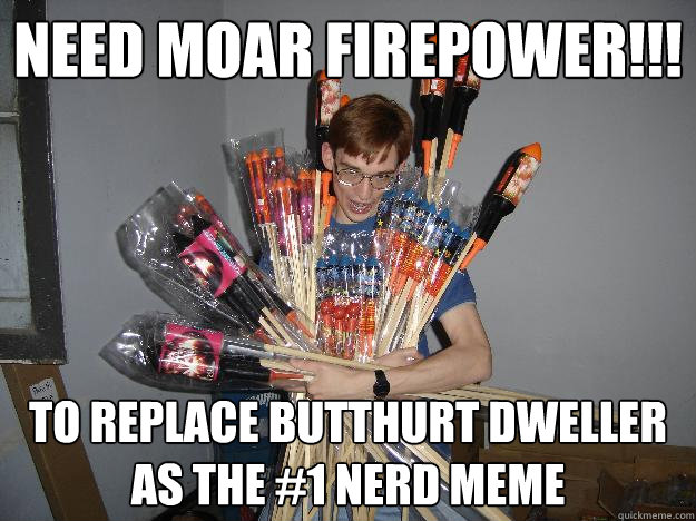 need moar firepower!!! to replace butthurt dweller as the #1 nerd meme  Crazy Fireworks Nerd