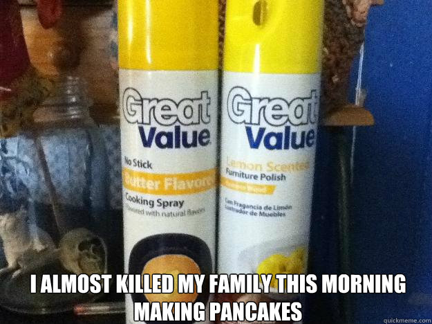  I almost killed my family this morning making pancakes -  I almost killed my family this morning making pancakes  Great Value