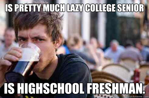 Is pretty much lazy college senior Is highschool freshman.  Lazy College Senior