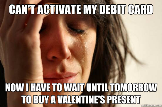Can't activate my debit card Now I have to wait until tomorrow to buy a valentine's present  First World Problems