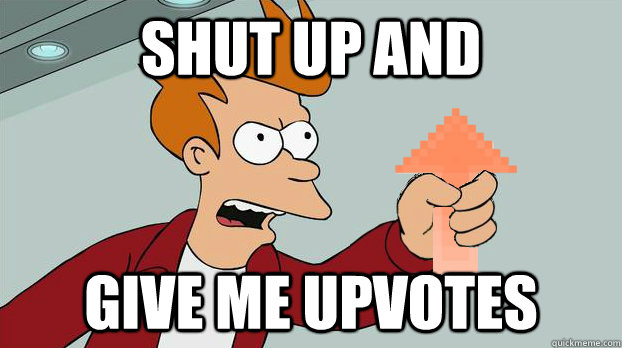 Shut up and give me upvotes - Shut up and give me upvotes  Fry shut up and take my upvote