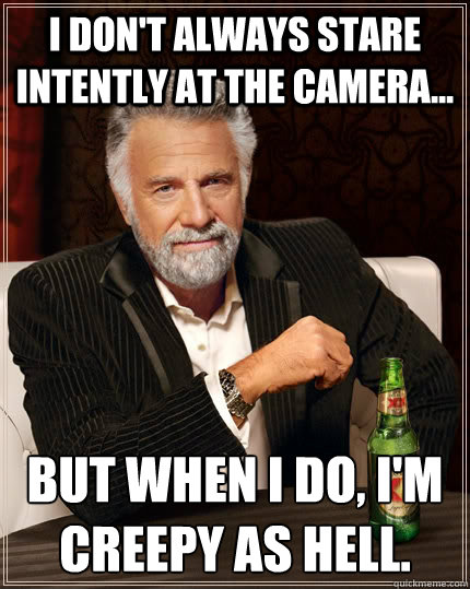 I don't always stare intently at the camera... but when i do, I'm creepy as hell.  The Most Interesting Man In The World