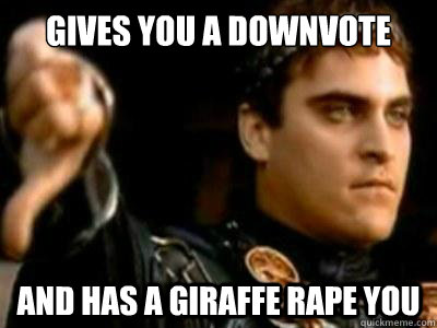 Gives you a downvote And has a giraffe rape you  Downvoting Roman