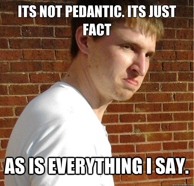 Its not pedantic. its just fact As is everything i say. - Its not pedantic. its just fact As is everything i say.  Pedantic Ollie