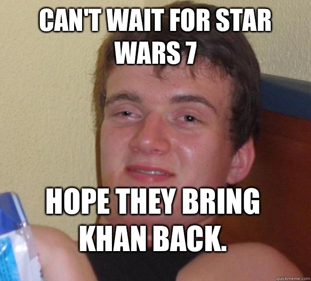 Can't wait for Star Wars 7 Hope they bring Khan back.  10 Guy