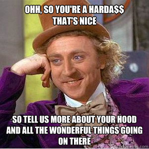 Ohh, So YOU'RE A HARDA$$  
THAT'S NICE SO TELL US MORE ABOUT YOUR HOOD AND ALL THE WONDERFUL THINGS GOING ON THERE - Ohh, So YOU'RE A HARDA$$  
THAT'S NICE SO TELL US MORE ABOUT YOUR HOOD AND ALL THE WONDERFUL THINGS GOING ON THERE  Misc