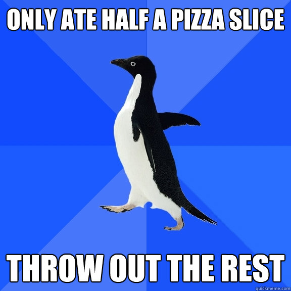 Only ate half a pizza slice Throw out the rest  Socially Awkward Penguin