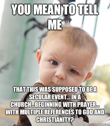 you mean to tell me That this was supposed to be a secular event... In a church...beginning with prayer... With multiple references to god and christianity?  - you mean to tell me That this was supposed to be a secular event... In a church...beginning with prayer... With multiple references to god and christianity?   skeptical baby