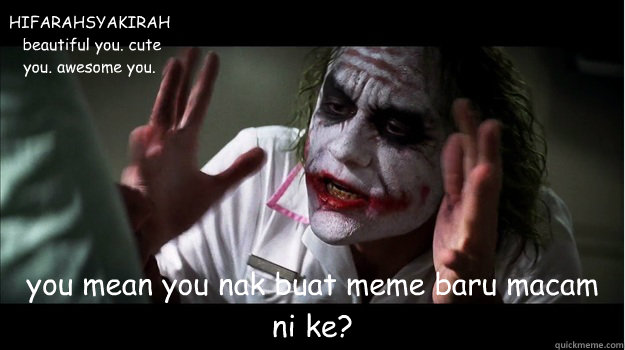 HIFARAHSYAKIRAH
 beautiful you. cute you. awesome you. you mean you nak buat meme baru macam ni ke?  Joker Mind Loss