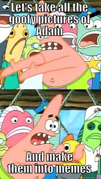 LET'S TAKE ALL THE GOOFY PICTURES OF ADAM AND MAKE THEM INTO MEMES Push it somewhere else Patrick