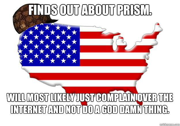finds out about PRISM.  Will most likely just complain over the internet and not do a god damn thing.   Scumbag america
