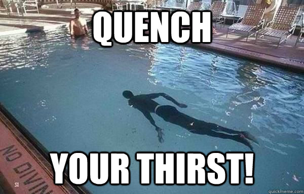 quench your thirst!  