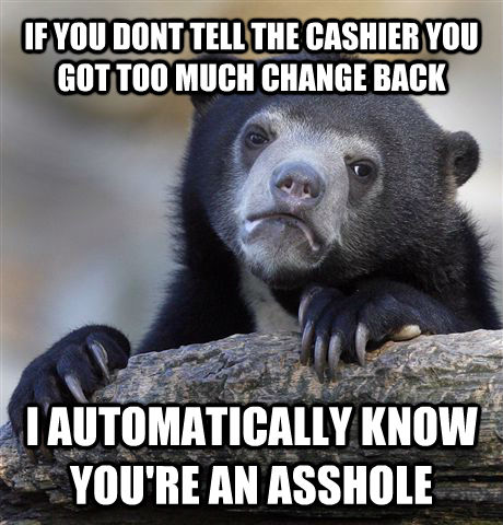 IF YOU DONT TELL THE CASHIER YOU GOT TOO MUCH CHANGE BACK I AUTOMATICALLY KNOW YOU'RE AN ASSHOLE - IF YOU DONT TELL THE CASHIER YOU GOT TOO MUCH CHANGE BACK I AUTOMATICALLY KNOW YOU'RE AN ASSHOLE  Confession Bear